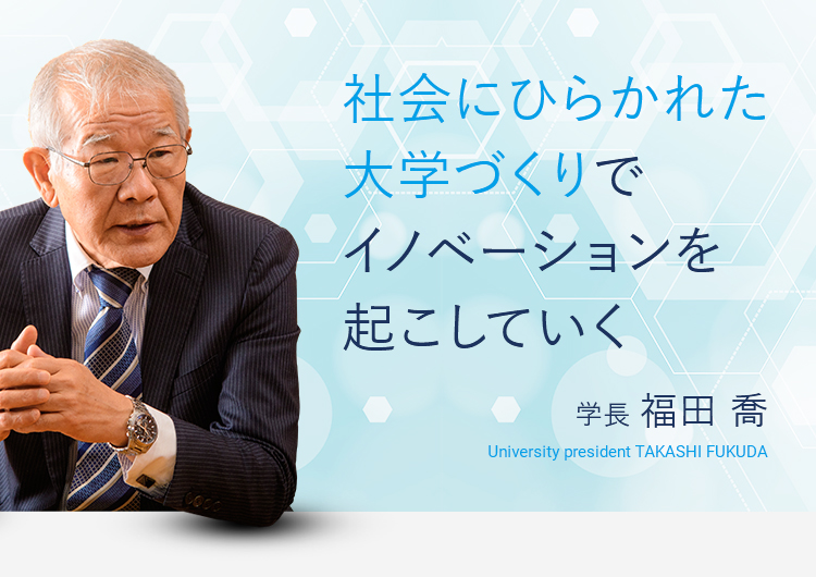 社会にひらかれた大学づくりでイノベーションを起こしていく。学長 福田喬