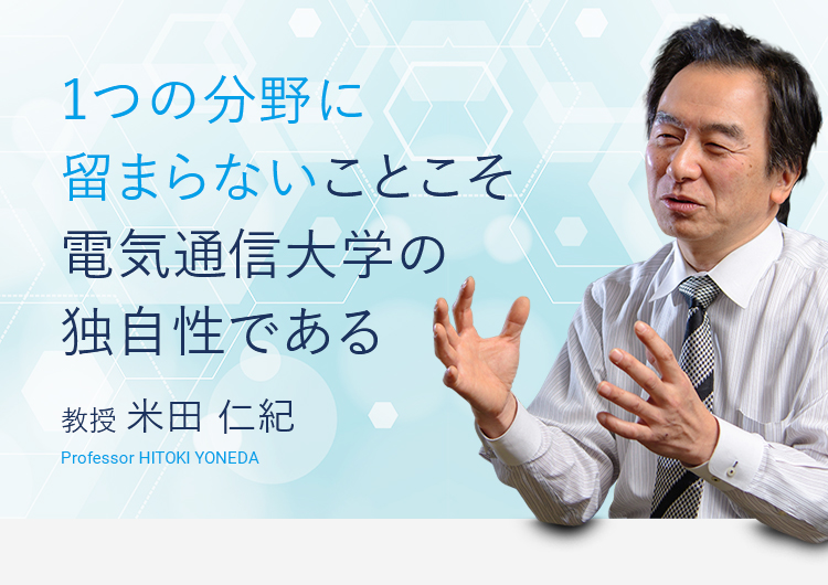 １つの分野に留まらないことこそ電気通信大学の独自性である。教授　米田仁紀